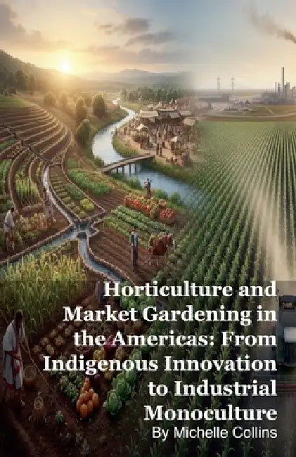 Horticulture and Market Gardening in the Americas: From Indigenous Innovation to Industrial Monoculture by Michelle Collins