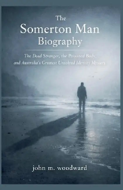 The Somerton Man Biography: The Dead Stranger, the Poisoned Body, and Australia's Greatest Unsolved Identity Mystery by John M. Woodward