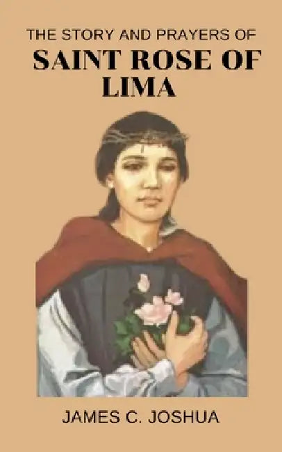 The Story And Prayers Of Saint Rose of Lima by James C. Joshua