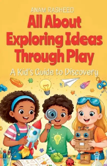 All About Exploring Ideas Through Play: A Kid's Guide to Discovery by Anam Rasheed
