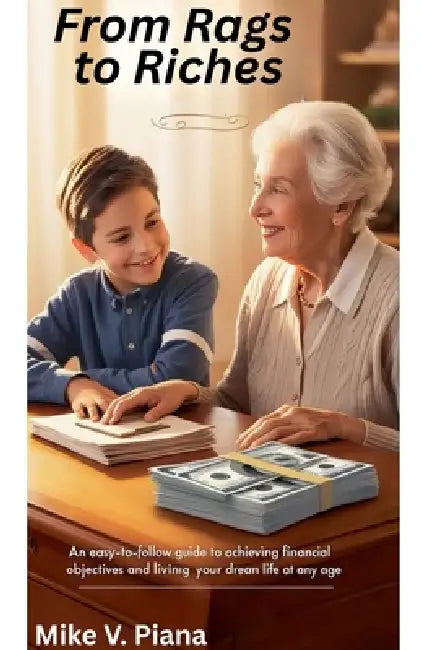 FROM RAGS TO RICHES An Easy-To-Follow Guide to Achieving Financial Objectives And Living Your Dream Life At Any Age by Mike V. Piana