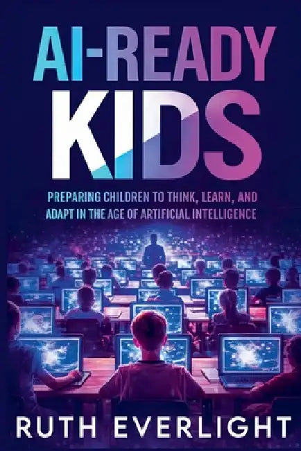 AI-Ready Kids: Preparing Children to Think, Learn, and Adapt in the Age of Artificial Intelligence by Ruth Everlight