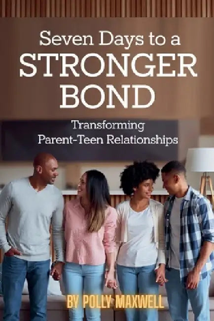 Seven Days to a Stronger Bond Transforming Parent-Teen Relationships by Polly Maxwell
