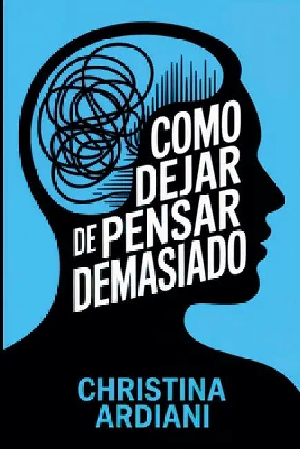 Cómo dejar de pensar demasiado: Aprende a relacionarte mejor con tu mente, reducir la ansiedad y vivir con más calma sin intentar controlarlo todo by Christina Ardiani