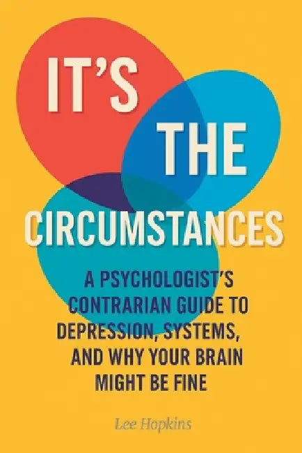 It's the circumstances: A psychologist's contrarian guide to depression, systems, and why your brain might be fine by Lee Hopkins