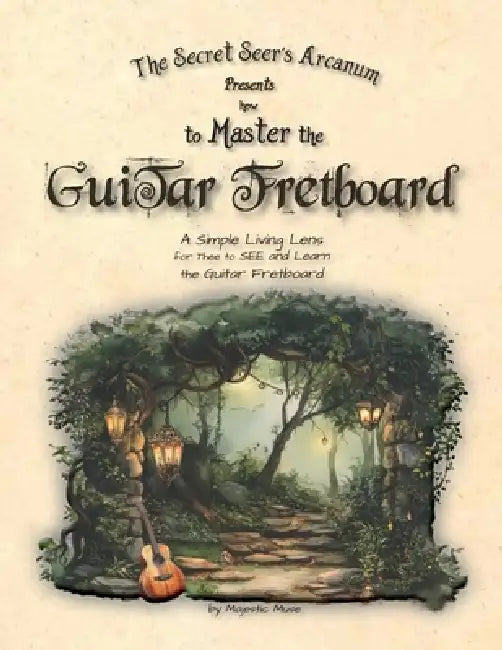 The Secret Seer's Arcanum Presents How to Master the Guitar Fretboard: A Simple Living Lens for Thee to SEE and Learn the Guitar Fretboard by Majestic Muse