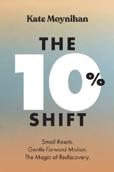 The 10% Shift: Small Resets. Gentle Forward Motion. the Magic of Rediscovery by Kate Moynihan