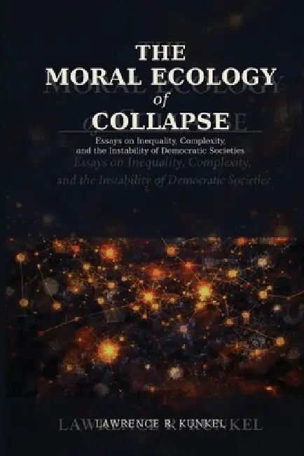 The Moral Ecology of Collapse: Essays on Inequality, Complexity, and the Instability of Democratic Societies by Lawrence Kunkel