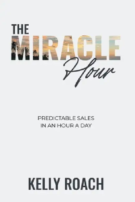 The Miracle Hour: Predictable Sales in an Hour a Day by Kelly Roach