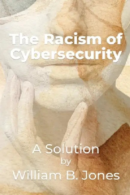 The Racism of Cybersecurity: A Solution by William Benjamin Jones by William Jones