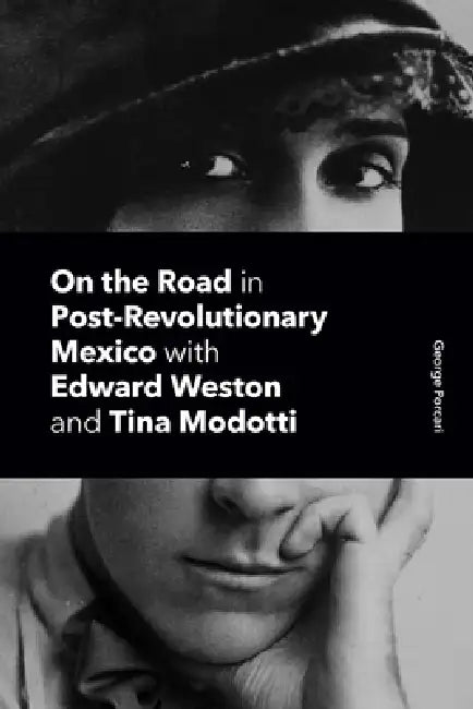 On the Road in Post-Revolutionary Mexico with Edward Weston and Tina Modotti by George Porcari