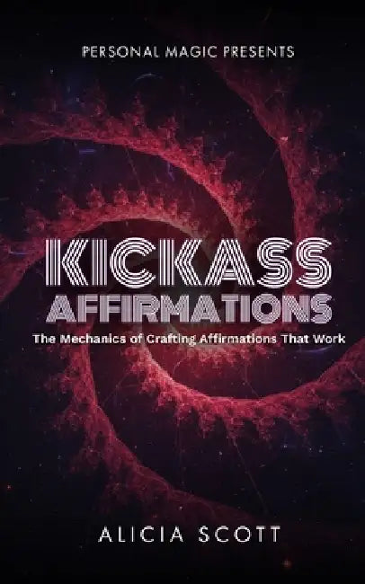 Kickass Affirmations: The Mechanics of Crafting Affirmations That Work by Alicia Scott