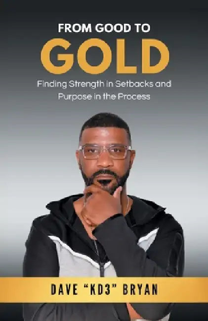 From Good to Gold: Finding Strength in Setbacks and Purpose in the Process by Dave C. Bryan
