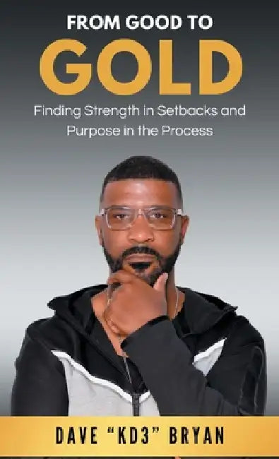From Good to Gold: Finding Strength in Setbacks and Purpose in the Process by Dave C. Bryan