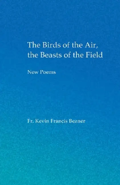 The Birds of the Air, the Beasts of the Field by Kevin Francis Bezner