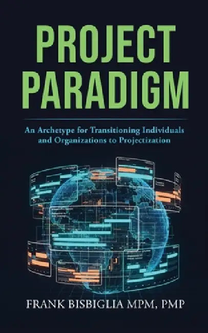 Project Paradigm: An Archetype For Transitioning Individuals And Organizations To Projectization by Frank Bisbiglia