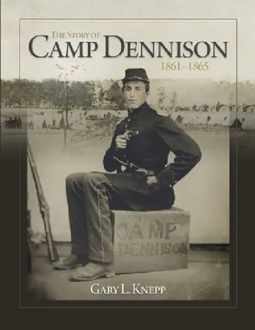 The Story of Camp Dennison - 1861-1865 by Gary L. Knepp