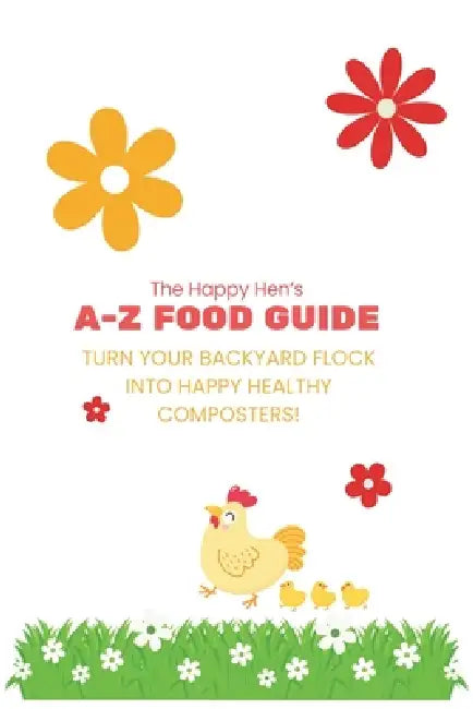 The Happy Hen's A-Z Food Guide: Turning Your Backyard Flock into Happy Composters by Theresa Willerup