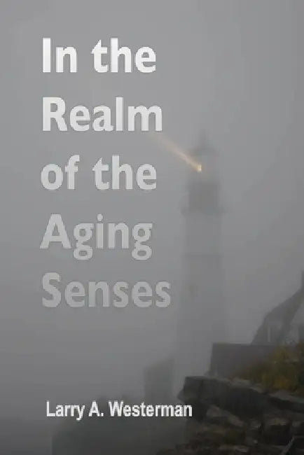 In the Realm of the Aging Senses: A guidebook to your sensory world as the years go by by Larry A. Westerman