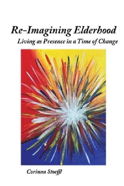 Re-Imagining Elderhood: Living as Presence in a Time of Change by Corinna Stoeffl