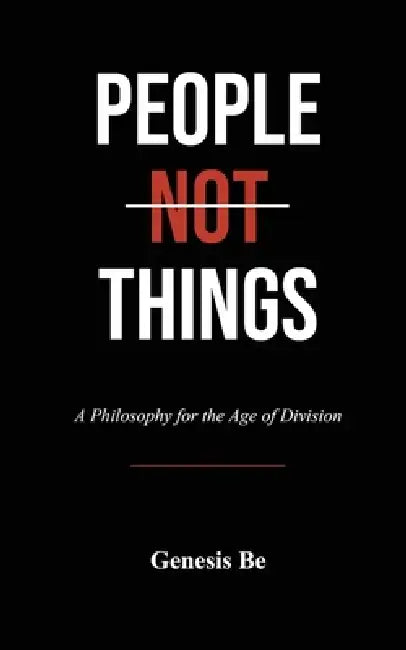 People Not Things: A Philosophy for the Age of Division by Genesis Be