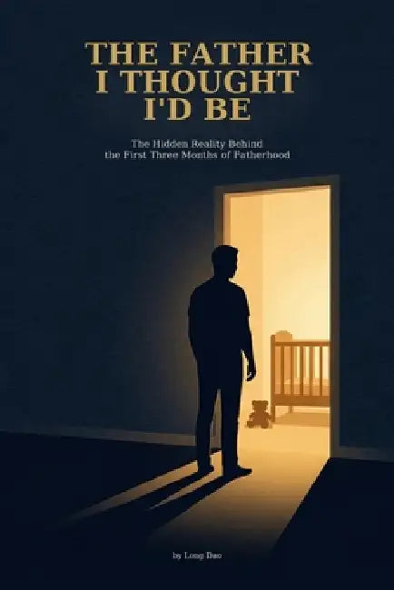 The Father I Thought I'd Be: The Hidden Reality Behind the First Three Months of Fatherhood by Long Dao