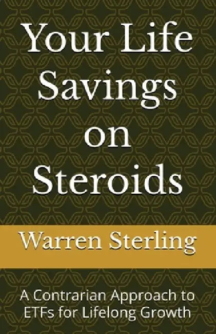 Your Life Savings on Steroids: A Contrarian Approach to ETFs for Lifelong Growth by Warren Sterling
