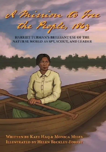 A Mission To Free The People, 1863: Harriet Tubman's Brilliant Use of The Natural World As A Spy, Scout and Leader by Kate Haq, Monica Miles, Helen Beckley-Forest
