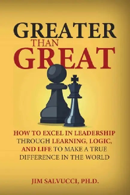 Greater than Great: How to Excel in Leadership through Learning, Logic, and Life to Make a True Difference in the World by Jim Salvucci