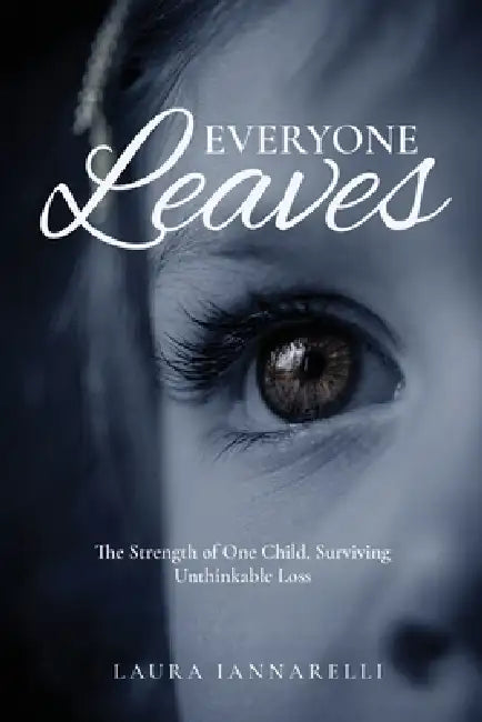 Everyone Leaves: The Strength of One Child, Surviving Unthinkable Loss by Laura Iannarelli