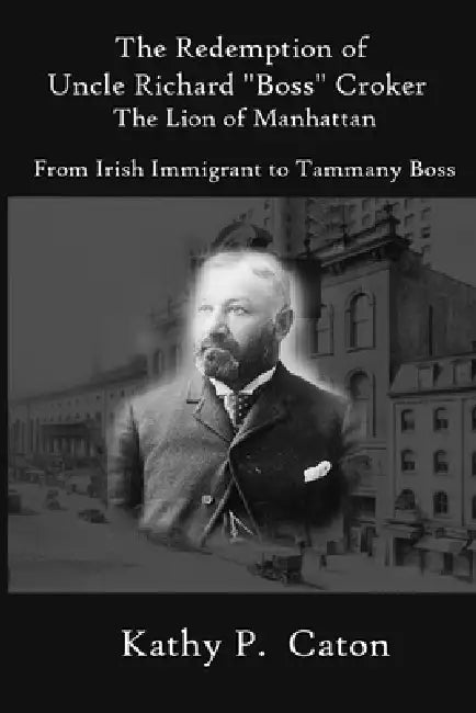 The Redemption of Uncle Richard, "Boss" Croker The Lion of Manhattan: From Irish immigrant to Tammany Boss by Kathy Caton