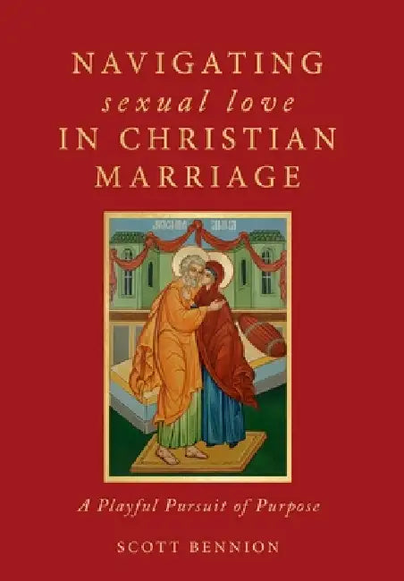 Navigating Sexual Love in Christian Marriage: A Playful Pursuit of Purpose by Scott Bennion