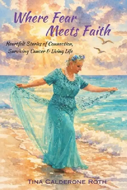 Where Fear Meets Faith: Heartfelt Stories of Connection, Surviving Cancer & Living Life by Tina Calderone Roth