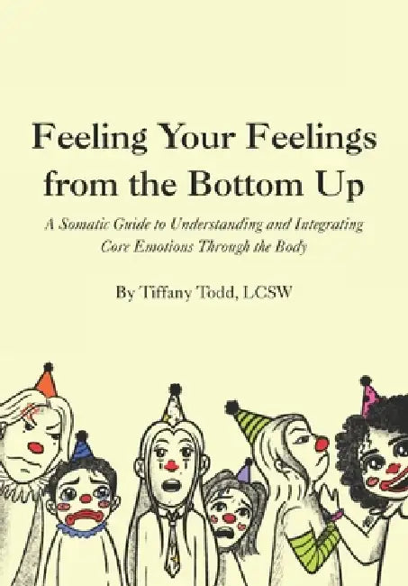 Feeling Your Feelings From the Bottom Up: A Somatic Guide to Understanding and Integrating Core Emotions Through the Body by Hannah E. Fitch, Brian C. Johnson, Tiffany Todd Lcsw