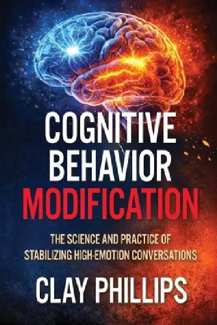 Cognitive Behavior Modification: The Science and Practice of Stabilizing High-Emotion Conversations by Clay Phillips