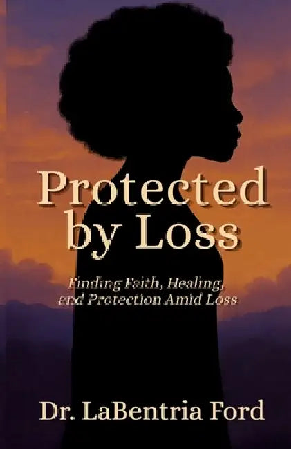 Protected by Loss: Finding Faith, Healing, and Protection Amid Loss by Labentria B. Ford
