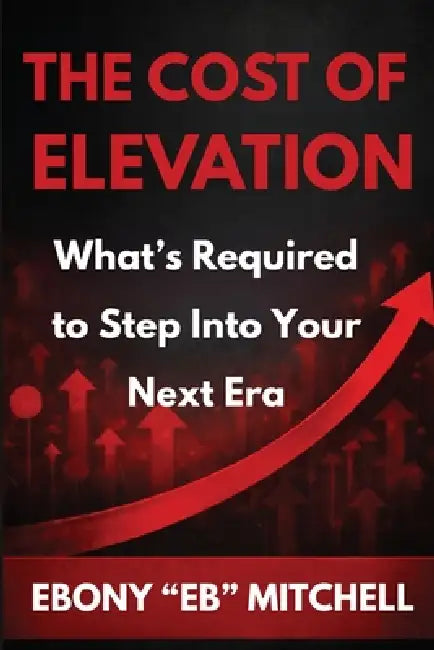 The Cost Of Elevation: What's Required To Step Into Your Next Era by Ebony Eb Mitchell