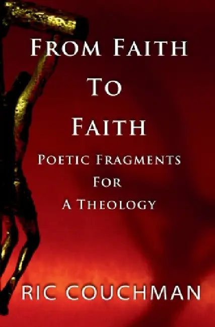 From Faith to Faith: Poetic Fragments for a Theology by Ric Couchman