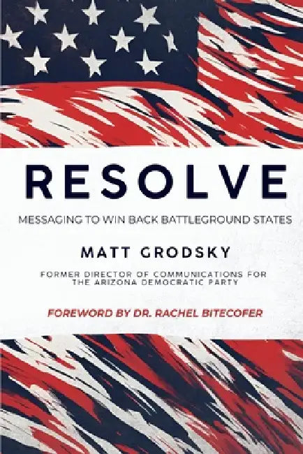 Resolve: Messaging To Win Back Battleground States by Matt Grodsky, Rachel Bitecofer