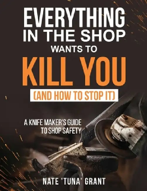 Everything in the shop wants to kill you (and how to stop it) A knifemaker's guide to shop safety by Nathanael Grant