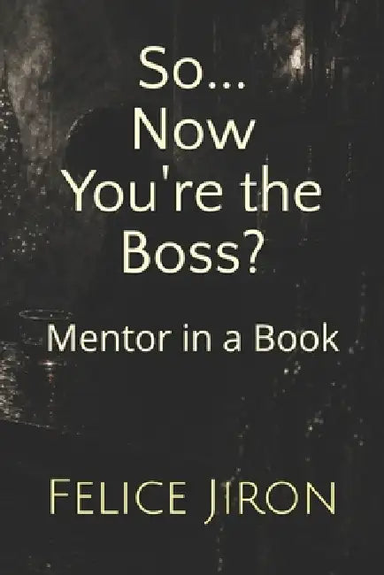 So... Now You're the Boss?: Mentor in a Book by Felice Jiron