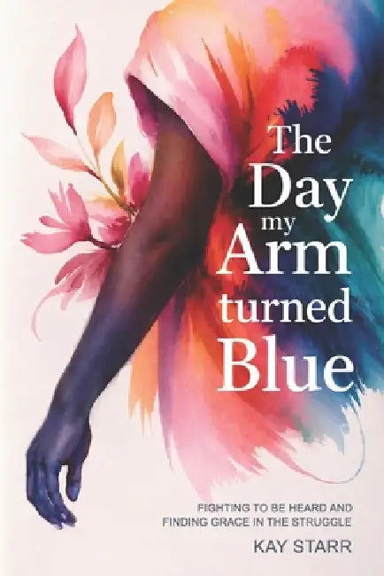 The Day My Arm Turned Blue: Fighting to Be Heard and Finding Grace in the Struggle by Kay Starr