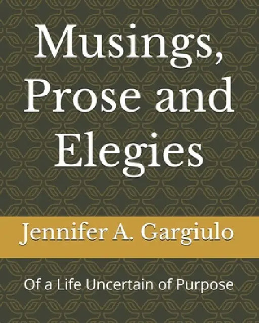 Musings, Prose and Elegies: Of a Life Uncertain of Purpose by Jennifer A. Gargiulo