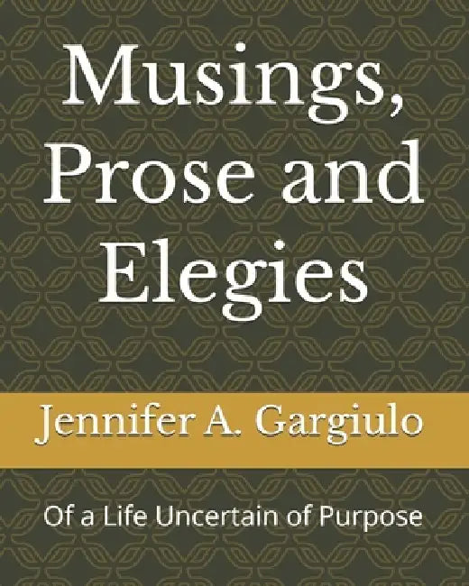Musings, Prose and Elegies: Of a Life Uncertain of Purpose by Jennifer A. Gargiulo