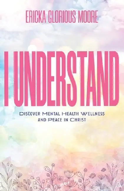 I Understand: Discover Mental Health Wellness and Peace in Christ by Ericka Glorious Moore