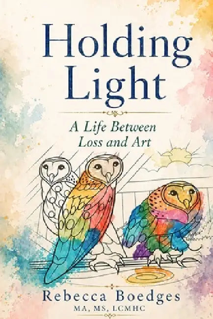 Holding Light: A Life Between Loss And Art by Rebecca Boedges
