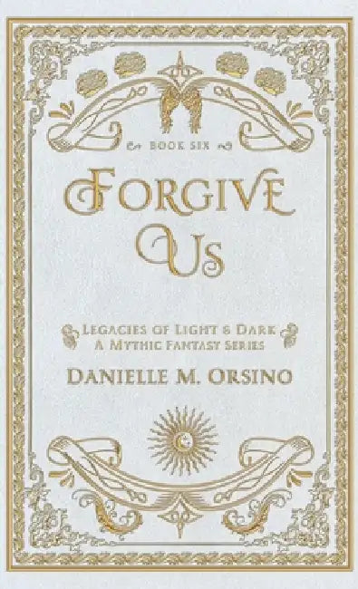 Forgive Us: Legacies of Light & Dark A Mythic Fantasy Series Book Six by Danielle M. Orsino