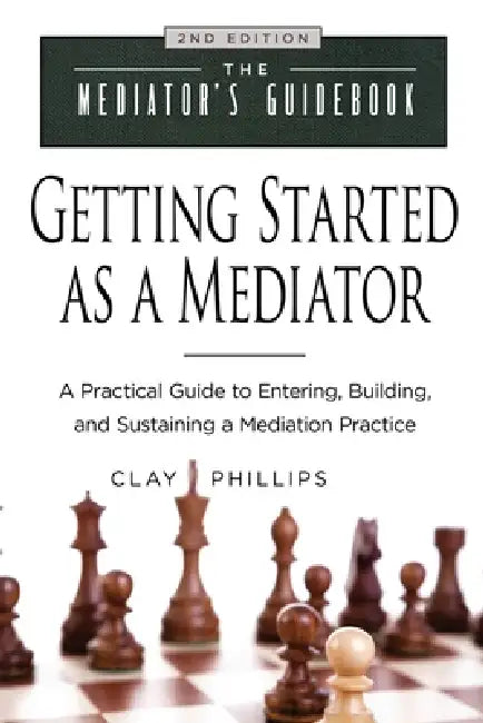 Getting Started as a Mediator: A Practical Guide to Entering, Building, and Sustaining a Mediation Practice by Clay Phillips