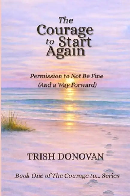 The Courage to Start Again: Permission to Not Be Fine (And a Way Forward) by Trish Donovan, Taylor Donovan, Aaron Justice