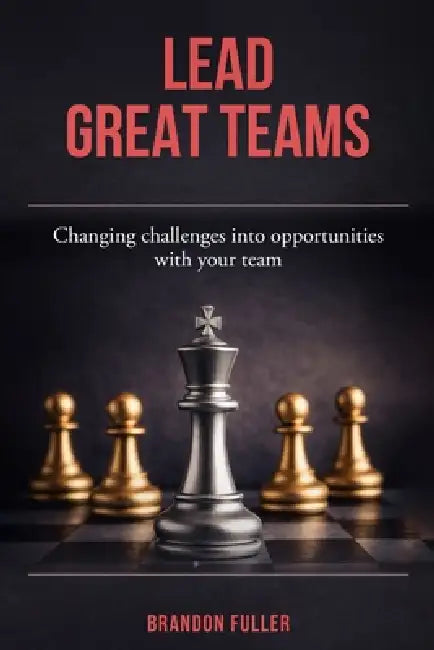 Lead Great Teams: Changing challenges into opportunities with your team by Brandon Fuller